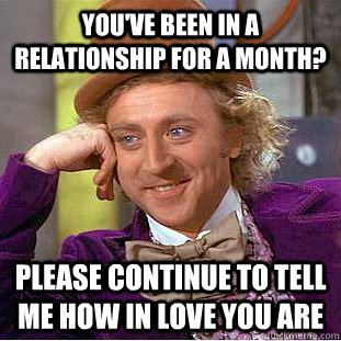 You've been in a relationship for a month? Please continue to tell me how in love you are  Condescending Wonka