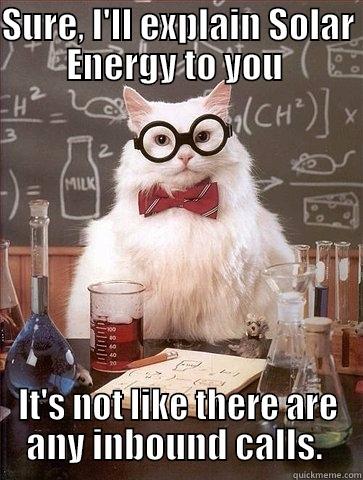 SURE, I'LL EXPLAIN SOLAR ENERGY TO YOU  IT'S NOT LIKE THERE ARE ANY INBOUND CALLS.  Chemistry Cat