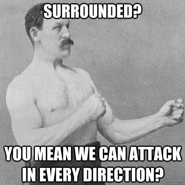 Surrounded? You mean we can attack in every direction?  overly manly man