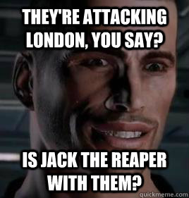 They're attacking London, you say? Is Jack the Reaper with them?  