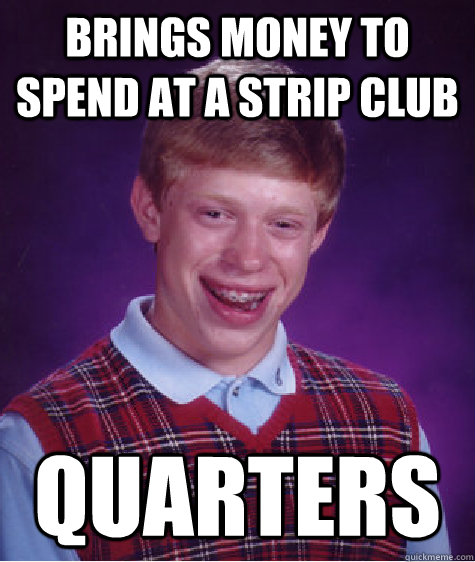 brings money to spend at a strip club quarters - brings money to spend at a strip club quarters  Bad Luck Brian