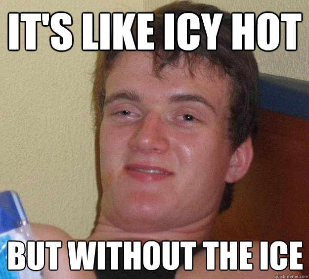 it's like icy hot but without the ice - it's like icy hot but without the ice  10 Guy