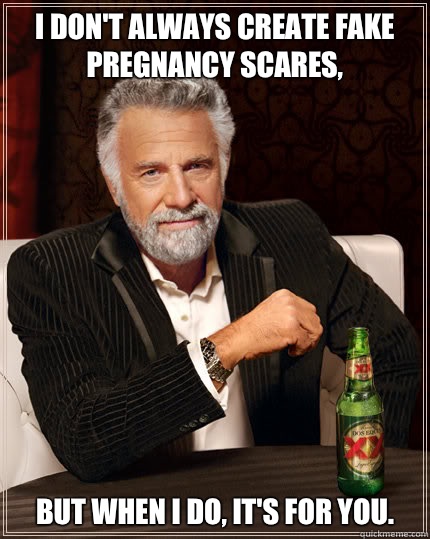 I don't always create fake pregnancy scares, But when I do, it's for you.   Dos Equis man