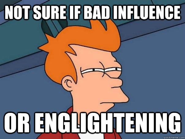 Not sure if bad influence or englightening  Futurama Fry