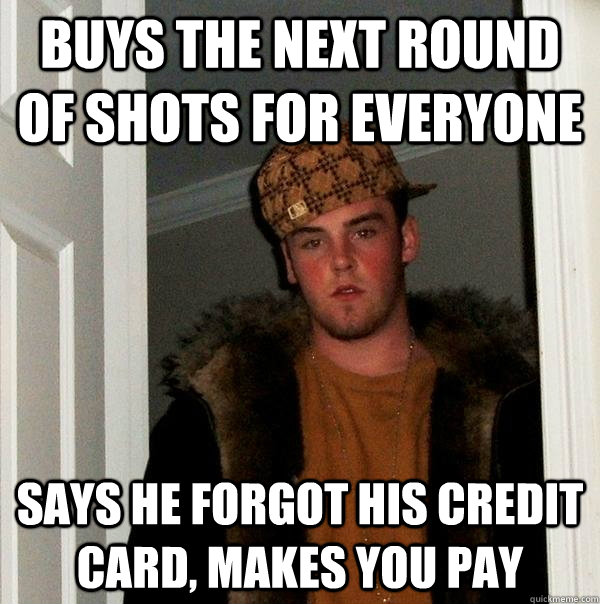 buys the next round of shots for everyone says he forgot his credit card, makes you pay - buys the next round of shots for everyone says he forgot his credit card, makes you pay  Scumbag Steve