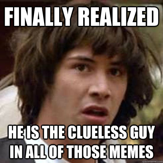 finally realized he is the clueless guy in all of those memes  conspiracy keanu