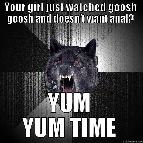 YOUR GIRL JUST WATCHED GOOSH GOOSH AND DOESN'T WANT ANAL? YUM YUM TIME Insanity Wolf