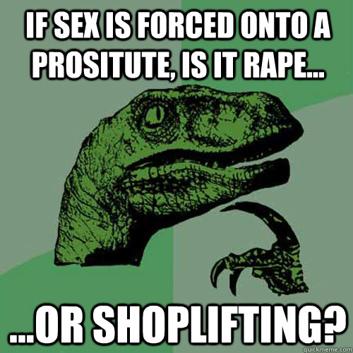 If Sex is forced onto a prositute, is it rape... ...or shoplifting?  Philosoraptor