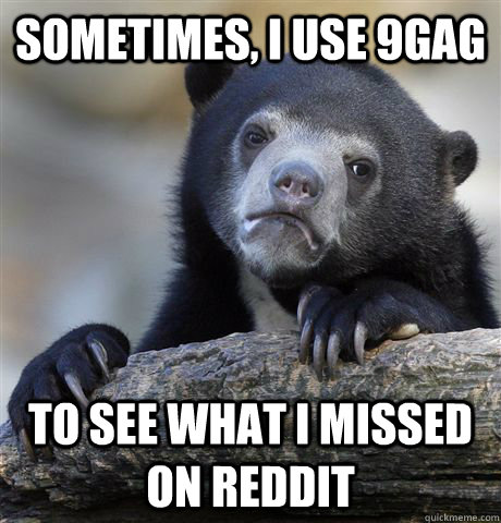 sometimes, I use 9gag to see what i missed on reddit  Confession Bear