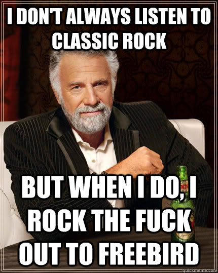 I don't always listen to classic rock but when I do, I rock the fuck out to Freebird  The Most Interesting Man In The World