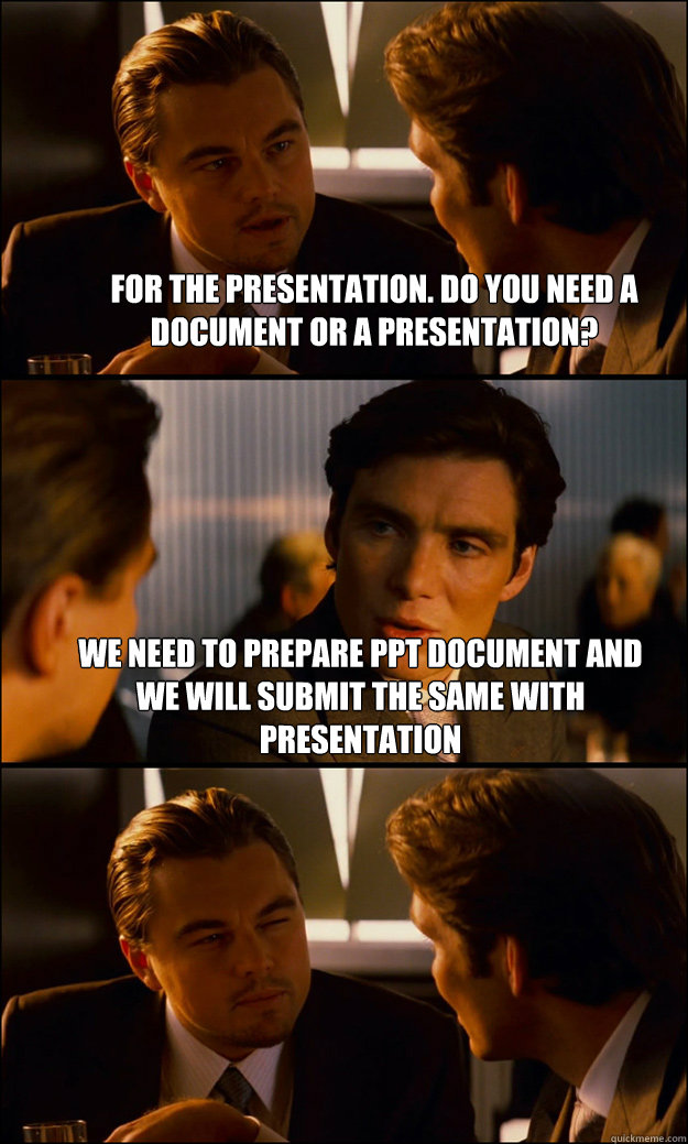 For the presentation. Do you need a document or a presentation? We need to prepare PPT document and we will submit the same with presentation   Inception