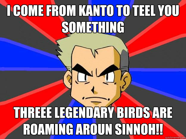 I come from kanto to teel you something Threee legendary birds are roaming aroun sinnoh!!   Professor Oak