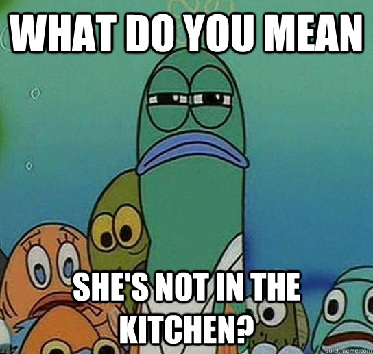 What do you mean She's not in the kitchen? - What do you mean She's not in the kitchen?  Serious fish SpongeBob