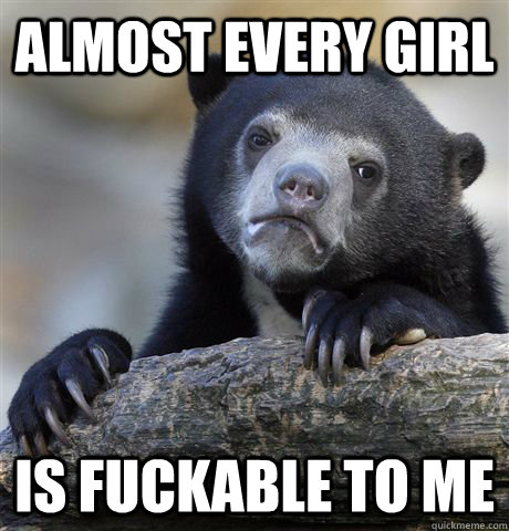 almost every girl is fuckable to mE  Confession Bear