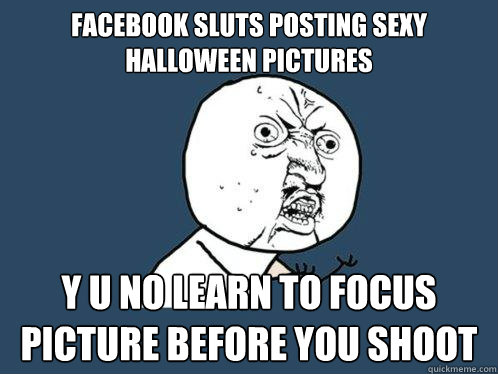 FACEBOOK SLUTS POSTING SEXY HALLOWEEN PICTURES Y U NO LEARN TO FOCUS PICTURE BEFORE YOU SHOOT - FACEBOOK SLUTS POSTING SEXY HALLOWEEN PICTURES Y U NO LEARN TO FOCUS PICTURE BEFORE YOU SHOOT  Y U No