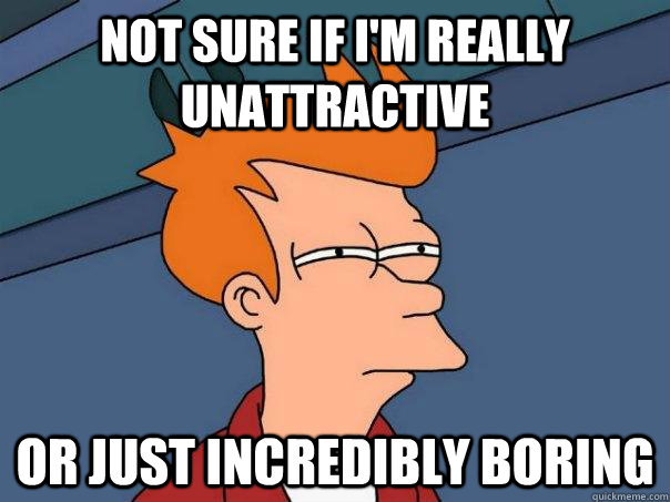 not sure if I'm really unattractive  or just incredibly boring - not sure if I'm really unattractive  or just incredibly boring  Futurama Fry