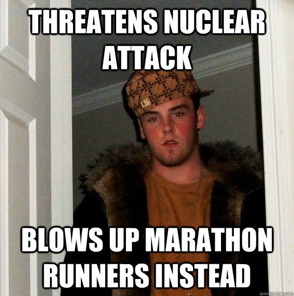 Threatens nuclear attack Blows up marathon runners instead - Threatens nuclear attack Blows up marathon runners instead  Scumbag Steve