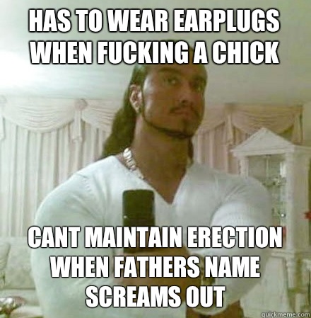 Has to wear earplugs when fucking a chick Cant maintain erection when fathers name screams out  Guido Jesus