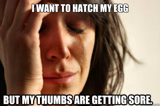 I want to hatch my egg but my thumbs are getting sore.  First World Problems