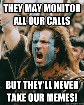 They may monitor all our calls But they'll never take our memes! - They may monitor all our calls But they'll never take our memes!  Braveheart