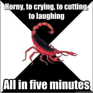 Horny, to crying, to cutting, to laughing All in five minutes  Borderline scorpion