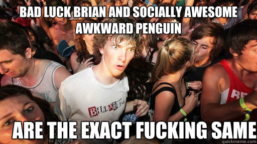 Bad luck brian and socially awesome awkward penguin are the exact fucking same  Sudden Clarity Clarence