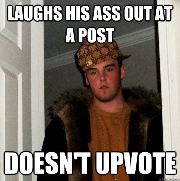 laughs his ass out at a post doesn't upvote  Scumbag Steve