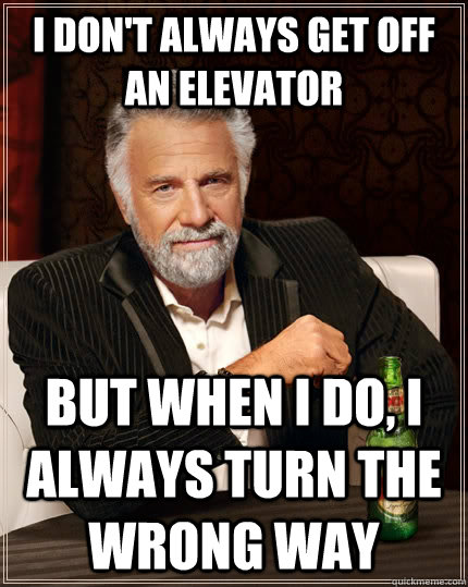 I don't always get off an elevator but when I do, i always turn the wrong way  The Most Interesting Man In The World