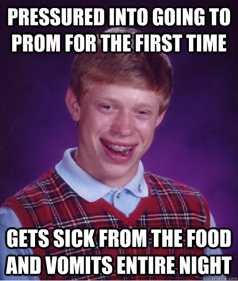 Pressured into going to prom for the first time Gets sick from the food and vomits entire night  Bad Luck Brian