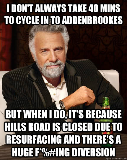 I don't always take 40 mins to cycle in to addenbrookes but when I do, it's because hills road is closed due to resurfacing and there's a huge f*%#ing diversion  The Most Interesting Man In The World