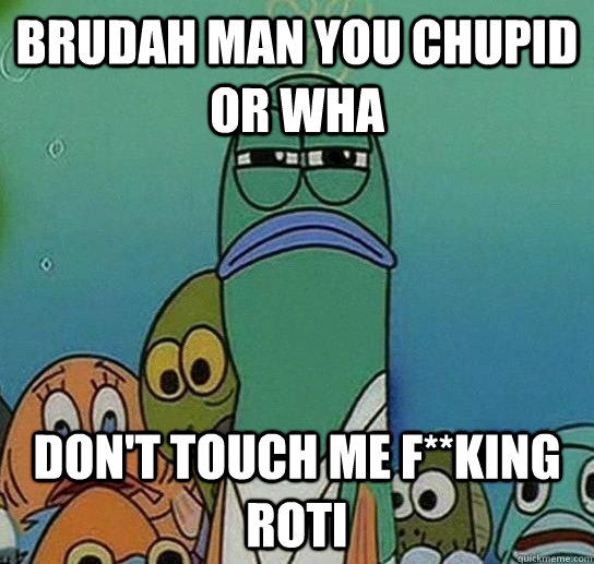 Brudah man you chupid or wha Don't touch me f**king roti  Serious fish SpongeBob