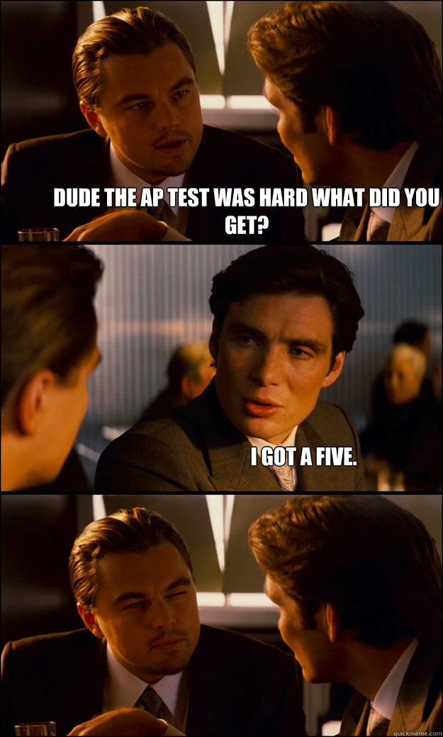 Dude the AP test was hard what did you get? I got a five. Inception