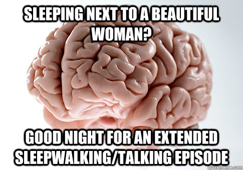 Sleeping next to a beautiful  woman? Good night for an extended sleepwalking/talking episode  Scumbag Brain