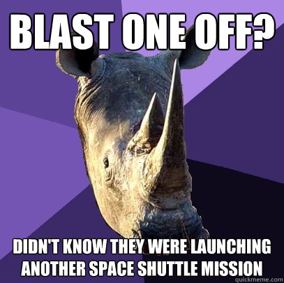 Blast one off? didn't know they were launching another space shuttle mission   Sexually Oblivious Rhino