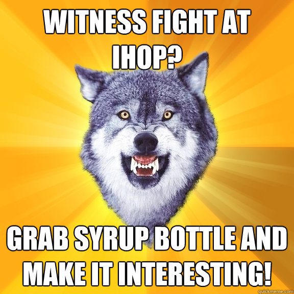 Witness fight at IHOP? Grab syrup bottle and make it interesting!  Courage Wolf