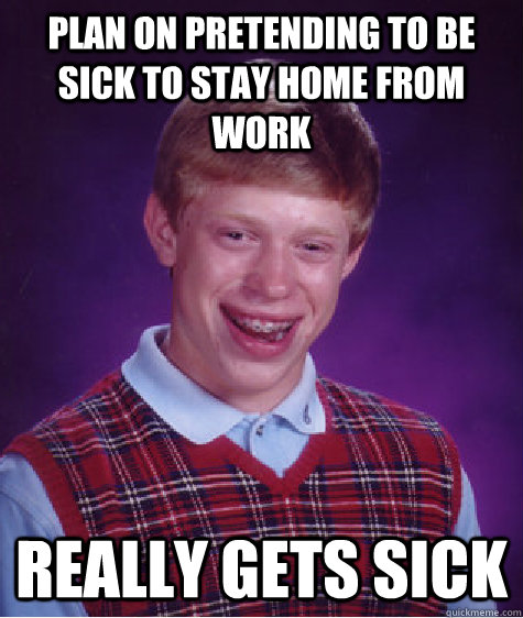 Plan on pretending to be sick to stay home from work really gets sick   Bad Luck Brian