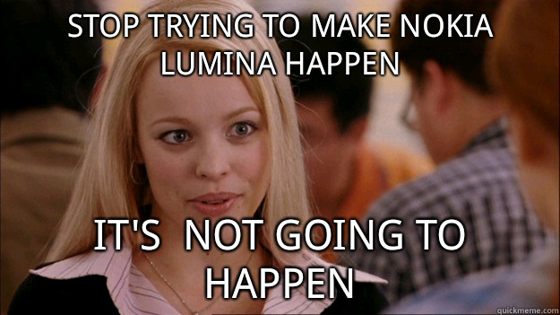 STOP TRYING TO MAKE Nokia Lumina happen It's  NOT GOING TO HAPPEN  Stop trying to make happen Rachel McAdams