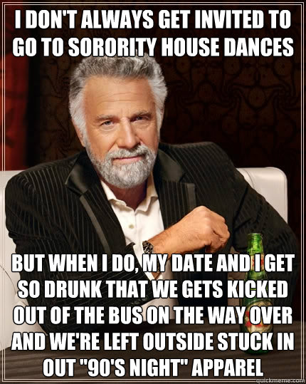 I don't always get invited to go to sorority house dances  but when I do, my date and I get so drunk that we gets kicked out of the bus on the way over and we're left outside stuck in out 