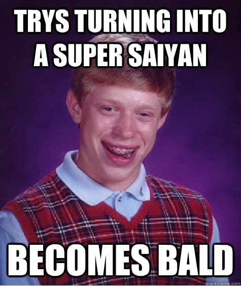 trys turning into a super saiyan becomes bald - trys turning into a super saiyan becomes bald  Bad Luck Brian