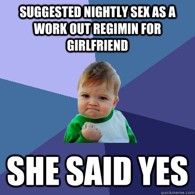 Suggested nightly sex as a work out regimin for girlfriend she said yes  Success Kid