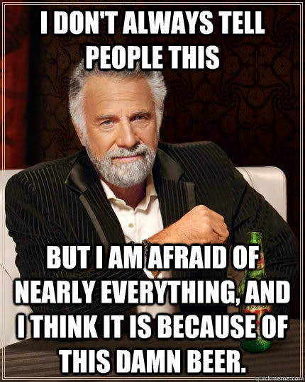 I don't always tell people this but I am afraid of nearly everything, and I think it is because of this damn beer.  The Most Interesting Man In The World