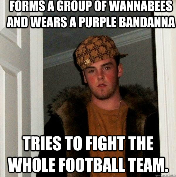 Forms a group of wannabees and Wears a purple bandanna  Tries to fight the whole football team.  - Forms a group of wannabees and Wears a purple bandanna  Tries to fight the whole football team.   Scumbag Steve