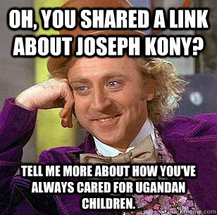 Oh, you shared a link about Joseph Kony? Tell me more about how you've always cared for Ugandan children.  - Oh, you shared a link about Joseph Kony? Tell me more about how you've always cared for Ugandan children.   Condescending Wonka