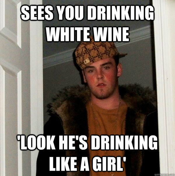 sees you drinking white wine 'look he's drinking like a girl'  Scumbag Steve