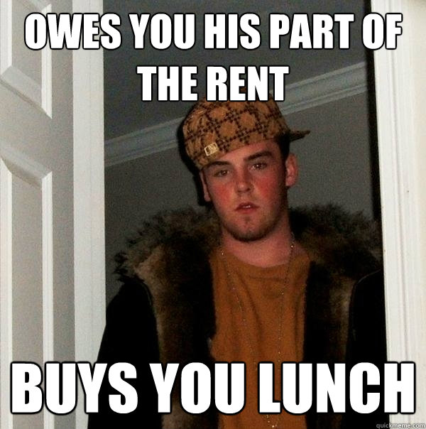 owes you his part of the rent buys you lunch  Scumbag Steve