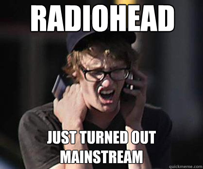 Radiohead just turned out mainstream  Sad Hipster