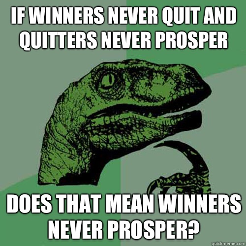 If winners never quit and quitters never prosper Does that mean winners never prosper?  Philosoraptor