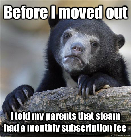 Before I moved out  I told my parents that steam had a monthly subscription fee  Confession Bear