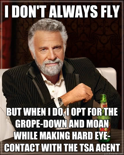 I don't always fly but when I do, I opt for the grope-down and moan while making hard eye-contact with the tsa agent  The Most Interesting Man In The World