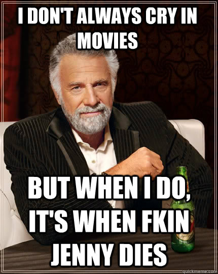 I don't always cry in movies But when I do, It's when fkin Jenny dies - I don't always cry in movies But when I do, It's when fkin Jenny dies  The Most Interesting Man In The World